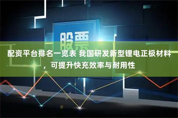 配资平台排名一览表 我国研发新型锂电正极材料,可提升快充效率与耐用性