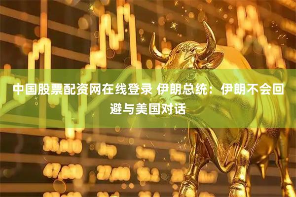 中国股票配资网在线登录 伊朗总统:伊朗不会回避与美国对话