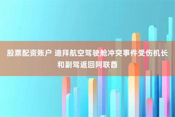 股票配资账户 迪拜航空驾驶舱冲突事件受伤机长和副驾返回阿联酋