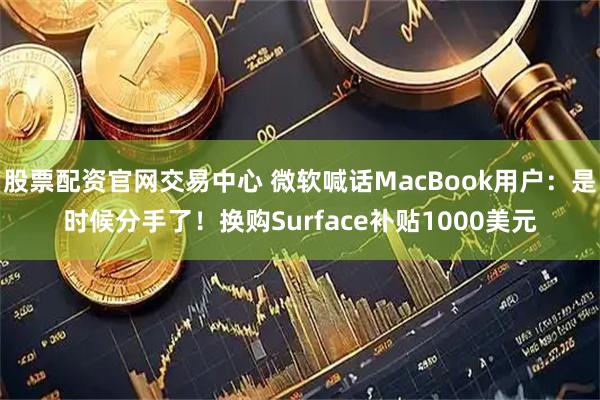 股票配资官网交易中心 微软喊话MacBook用户：是时候分手了！换购Surface补贴1000美元