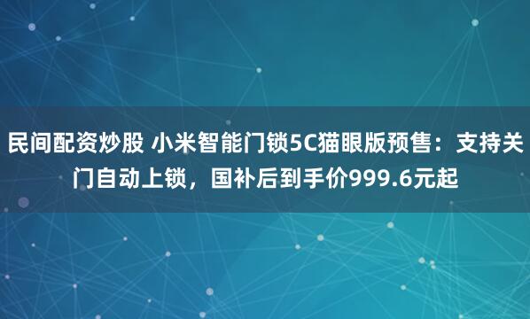 民间配资炒股 小米智能门锁5C猫眼版预售：支持关门自动上锁，国补后到手价999.6元起