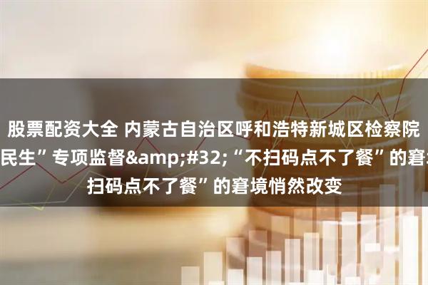 股票配资大全 内蒙古自治区呼和浩特新城区检察院开展“检护民生”专项监督 “不扫码点不了餐”的窘境悄然改变