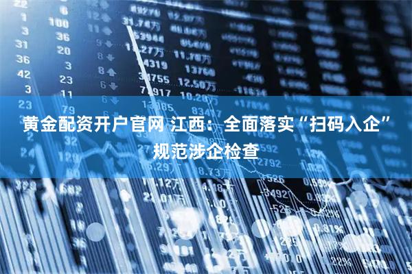 黄金配资开户官网 江西：全面落实“扫码入企”规范涉企检查