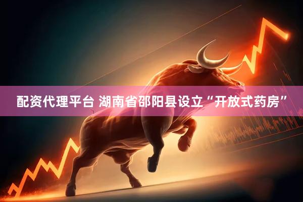 配资代理平台 湖南省邵阳县设立“开放式药房”